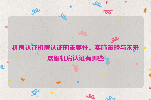 机房认证机房认证的重要性、实施策略与未来展望机房认证有哪些