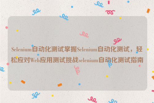 Selenium自动化测试掌握Selenium自动化测试，轻松应对Web应用测试挑战selenium自动化测试指南
