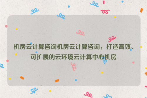 机房云计算咨询机房云计算咨询，打造高效、可扩展的云环境云计算中心机房