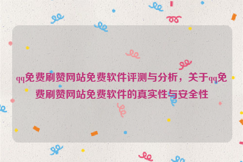 qq免费刷赞网站免费软件评测与分析，关于qq免费刷赞网站免费软件的真实性与安全性