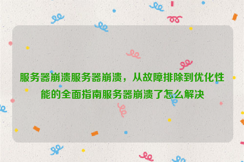服务器崩溃服务器崩溃，从故障排除到优化性能的全面指南服务器崩溃了怎么解决