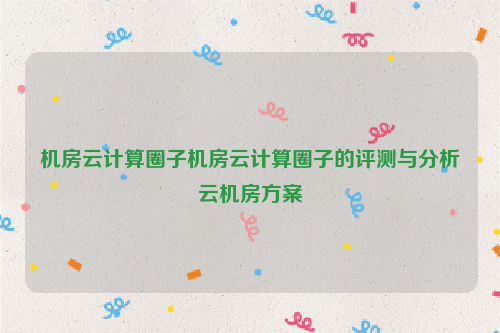机房云计算圈子机房云计算圈子的评测与分析云机房方案