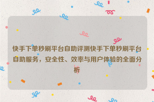 快手下单秒刷平台自助评测快手下单秒刷平台自助服务，安全性、效率与用户体验的全面分析