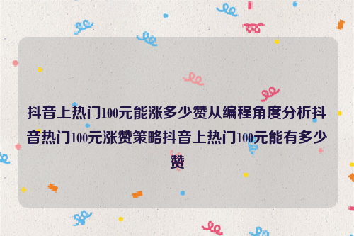 抖音上热门100元能涨多少赞从编程角度分析抖音热门100元涨赞策略抖音上热门100元能有多少赞