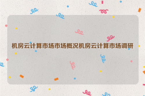 机房云计算市场市场概况机房云计算市场调研