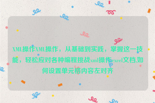 XML操作XML操作，从基础到实践，掌握这一技能，轻松应对各种编程挑战xml操作excel文档,如何设置单元格内容左对齐