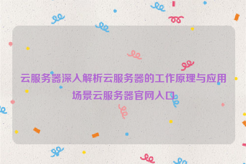 云服务器深入解析云服务器的工作原理与应用场景云服务器官网入口