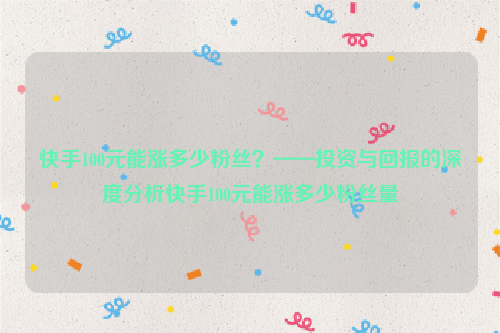 快手100元能涨多少粉丝？——投资与回报的深度分析快手100元能涨多少粉丝量