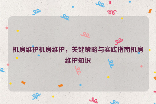 机房维护机房维护，关键策略与实践指南机房维护知识