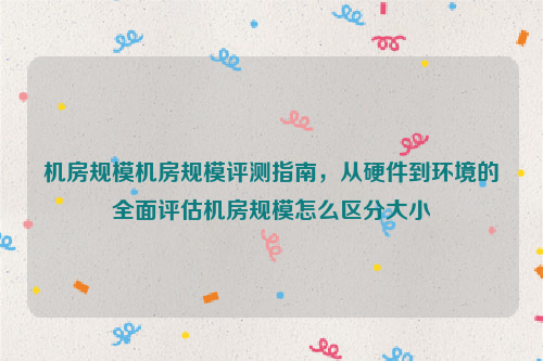 机房规模机房规模评测指南，从硬件到环境的全面评估机房规模怎么区分大小