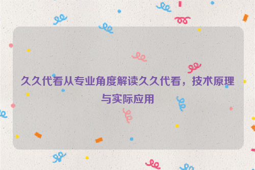 久久代看从专业角度解读久久代看，技术原理与实际应用