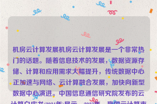机房云计算发展机房云计算发展是一个非常热门的话题。随着信息技术的发展，数据资源存储、计算和应用需求大幅提升，传统数据中心正加速与网络、云计算融合发展，加快向新型数据中心演进。中国信息通信研究院发布的云计算白皮书(2024年)显示，2023年，我国云计算市场规模达6165亿元。机房云计算发展趋势