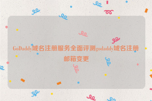 GoDaddy域名注册服务全面评测godaddy域名注册邮箱变更