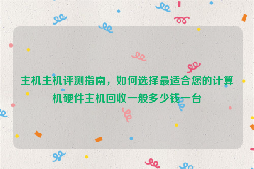 主机主机评测指南，如何选择最适合您的计算机硬件主机回收一般多少钱一台