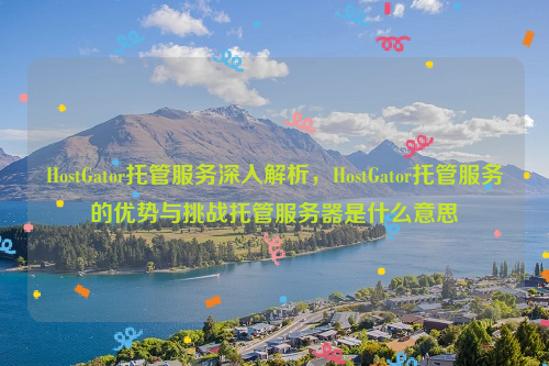 HostGator托管服务深入解析，HostGator托管服务的优势与挑战托管服务器是什么意思