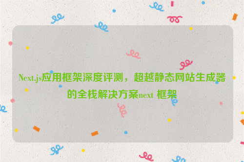 Next.js应用框架深度评测，超越静态网站生成器的全栈解决方案next 框架