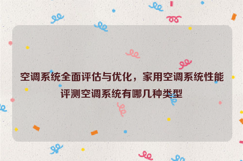 空调系统全面评估与优化，家用空调系统性能评测空调系统有哪几种类型