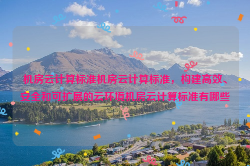 机房云计算标准机房云计算标准，构建高效、安全和可扩展的云环境机房云计算标准有哪些