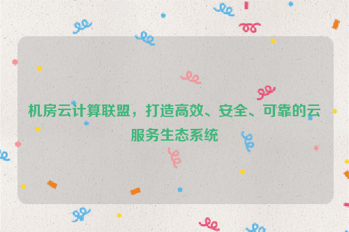 机房云计算联盟，打造高效、安全、可靠的云服务生态系统