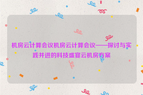 机房云计算会议机房云计算会议——探讨与实践并进的科技盛宴云机房方案