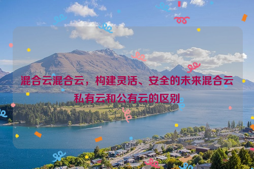 混合云混合云，构建灵活、安全的未来混合云私有云和公有云的区别