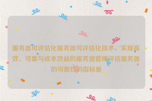 服务器可评估化服务器可评估化技术，实现高效、可靠与成本效益的服务器管理评估服务器的可靠性的指标是