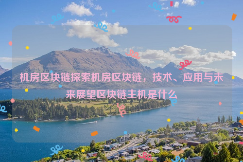 机房区块链探索机房区块链，技术、应用与未来展望区块链主机是什么