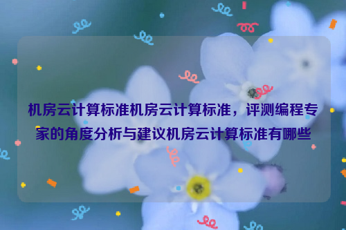机房云计算标准机房云计算标准，评测编程专家的角度分析与建议机房云计算标准有哪些