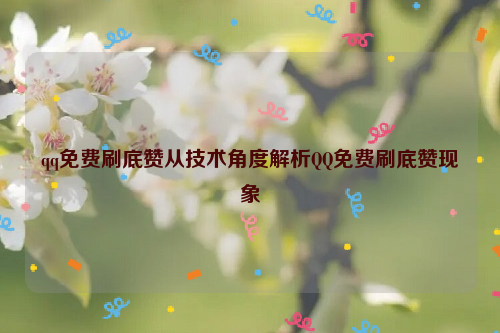 qq免费刷底赞从技术角度解析QQ免费刷底赞现象