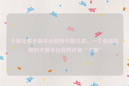 卡盟兄弟卡盟平台官网卡盟兄弟，一个值得信赖的卡盟平台官网评测“卡盟”