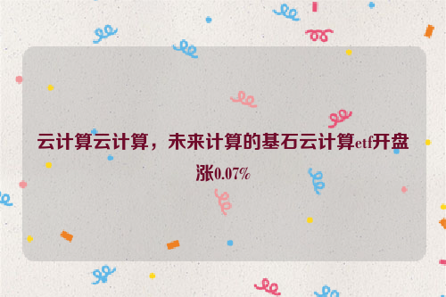 云计算云计算，未来计算的基石云计算etf开盘涨0.07%