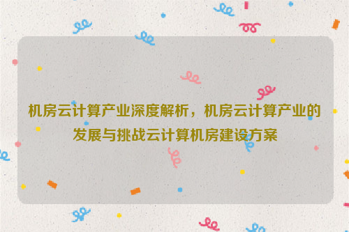 机房云计算产业深度解析，机房云计算产业的发展与挑战云计算机房建设方案