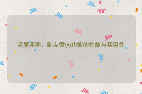 深度评测，刷点赞QQ功能的性能与实用性