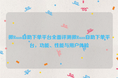 微Ruan自助下单平台全面评测微Ruan自助下单平台，功能、性能与用户体验