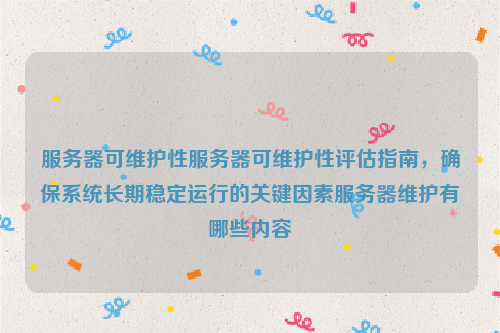 服务器可维护性服务器可维护性评估指南，确保系统长期稳定运行的关键因素服务器维护有哪些内容