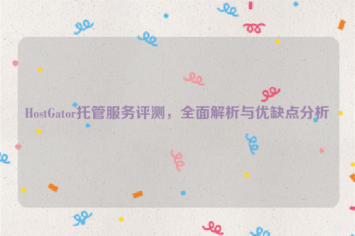 HostGator托管服务评测，全面解析与优缺点分析