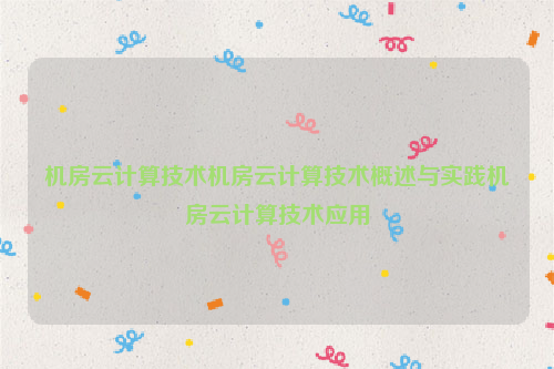 机房云计算技术机房云计算技术概述与实践机房云计算技术应用