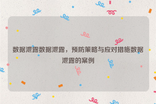 数据泄露数据泄露，预防策略与应对措施数据泄露的案例