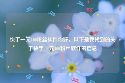 快手一元100粉丝软件你好，以下是我找到的关于快手一元100粉丝软件的信息