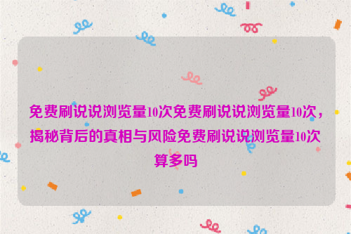 免费刷说说浏览量10次免费刷说说浏览量10次，揭秘背后的真相与风险免费刷说说浏览量10次算多吗