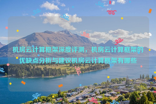 机房云计算框架深度评测，机房云计算框架的优缺点分析与建议机房云计算框架有哪些