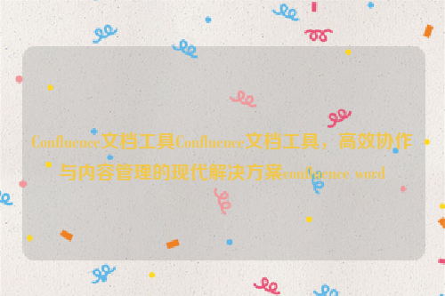 Confluence文档工具Confluence文档工具，高效协作与内容管理的现代解决方案confluence word