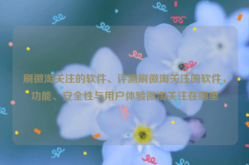 刷微淘关注的软件、评测刷微淘关注的软件，功能、安全性与用户体验微淘关注在哪里
