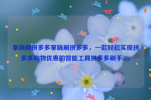掌嗨刷拼多多掌嗨刷拼多多，一款轻松实现拼多多购物优惠的智能工具拼多多刷手app