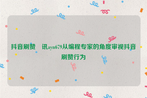 抖音刷赞溦讯ayn679从编程专家的角度审视抖音刷赞行为