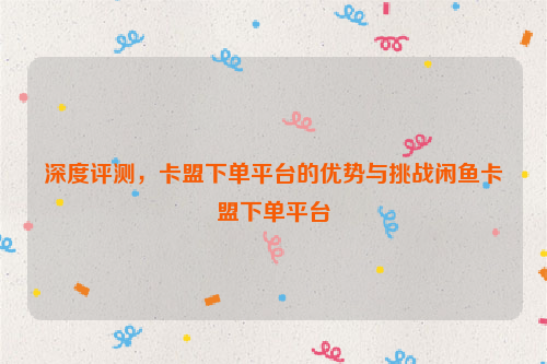 深度评测，卡盟下单平台的优势与挑战闲鱼卡盟下单平台