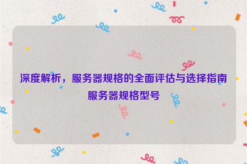 深度解析，服务器规格的全面评估与选择指南服务器规格型号