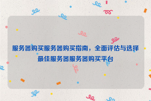 服务器购买服务器购买指南，全面评估与选择最佳服务器服务器购买平台