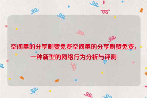 空间里的分享刷赞免费空间里的分享刷赞免费，一种新型的网络行为分析与评测