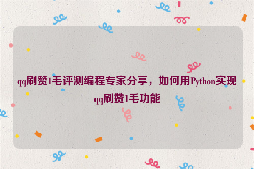 qq刷赞1毛评测编程专家分享，如何用Python实现qq刷赞1毛功能